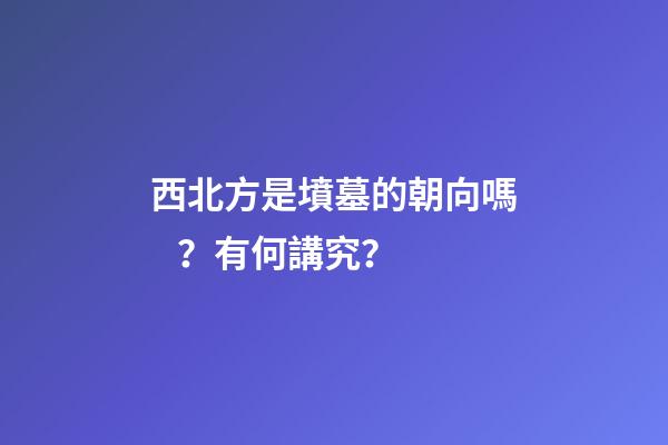 西北方是墳墓的朝向嗎？有何講究？